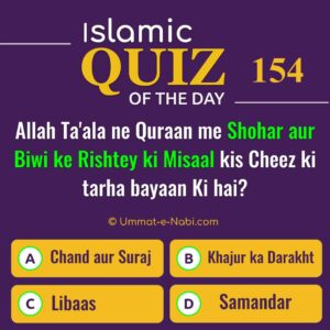Islamic Quiz 154 : Allah Ta'ala ne Quraan me Shohar aur Biwi ke Rishtey ki Misaal kis Cheez ki tarha bayaan Ki hai?
