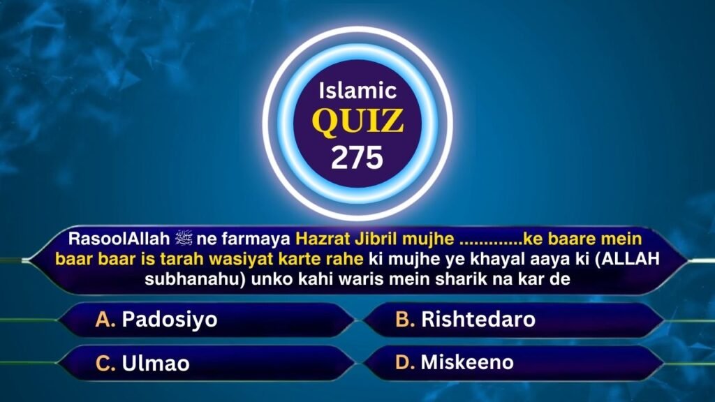 Islamic Quiz 275 : RasoolAllah ﷺ ne farmaya Hazrat Jibril mujhe ………….ke baare mein baar baar is tarah wasiyat karte rahe ki mujhe ye khayal aaya ki (ALLAH subhanahu) unko kahi waris mein sharik na kar de